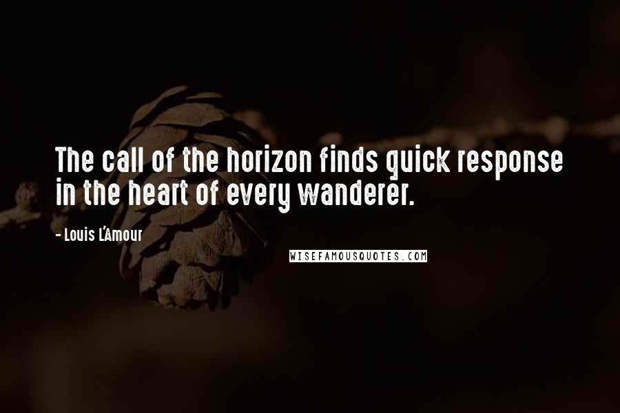 Louis L'Amour Quotes: The call of the horizon finds quick response in the heart of every wanderer.