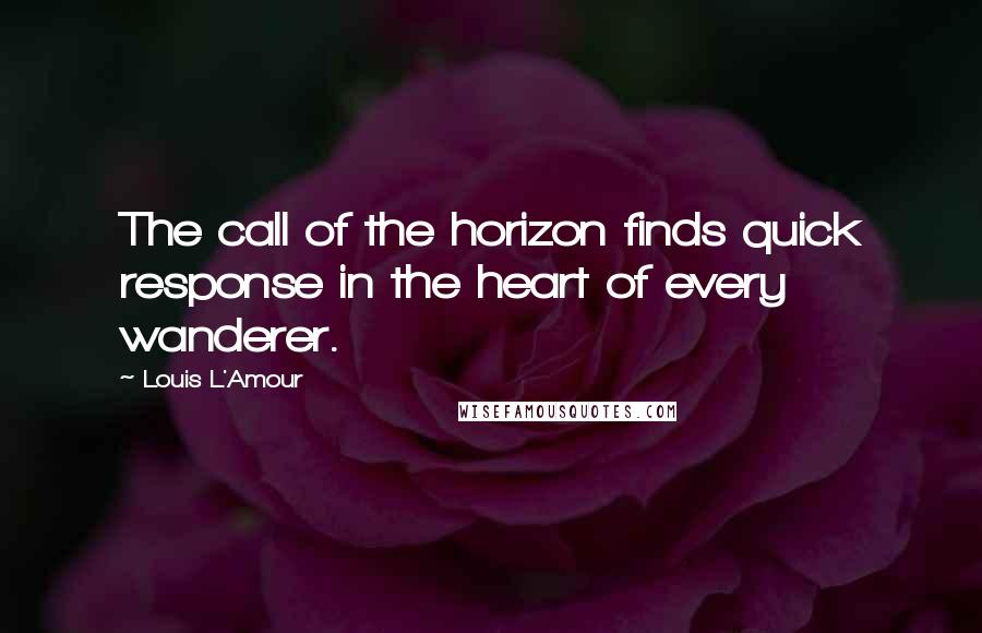 Louis L'Amour Quotes: The call of the horizon finds quick response in the heart of every wanderer.