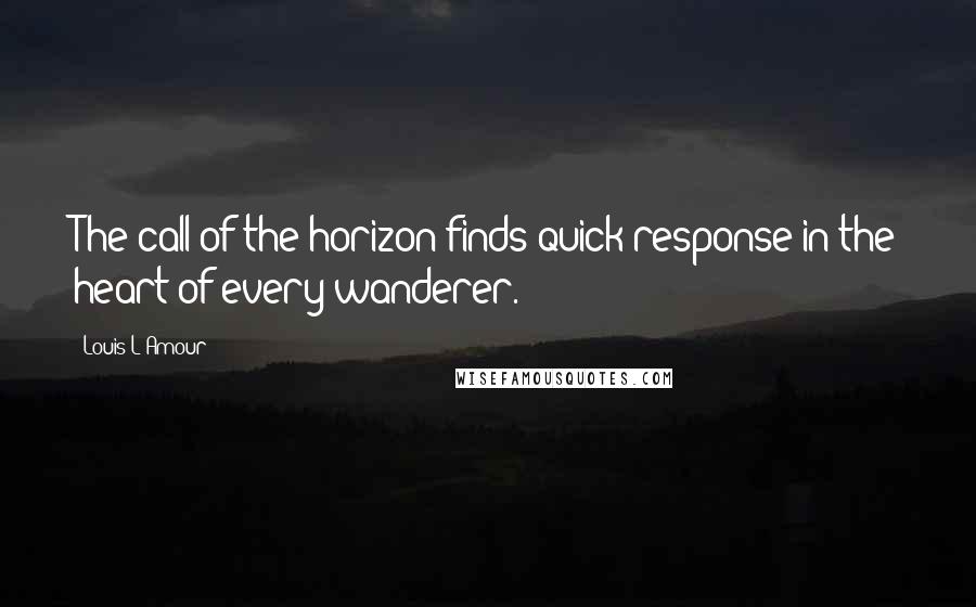 Louis L'Amour Quotes: The call of the horizon finds quick response in the heart of every wanderer.