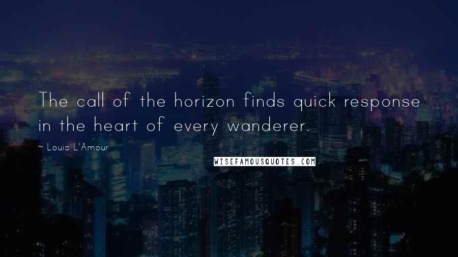 Louis L'Amour Quotes: The call of the horizon finds quick response in the heart of every wanderer.