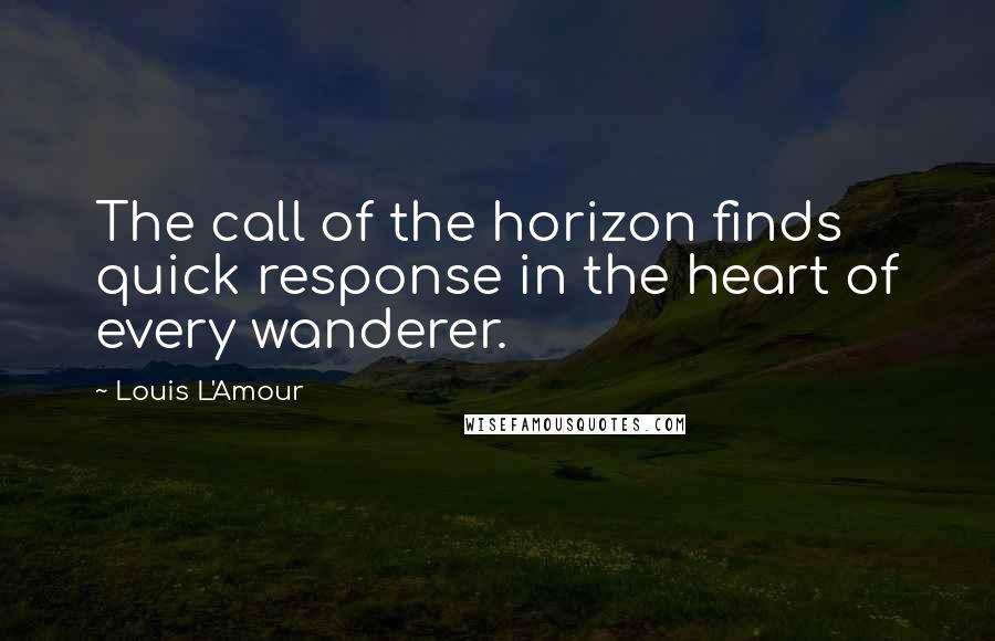 Louis L'Amour Quotes: The call of the horizon finds quick response in the heart of every wanderer.