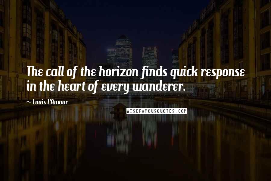 Louis L'Amour Quotes: The call of the horizon finds quick response in the heart of every wanderer.