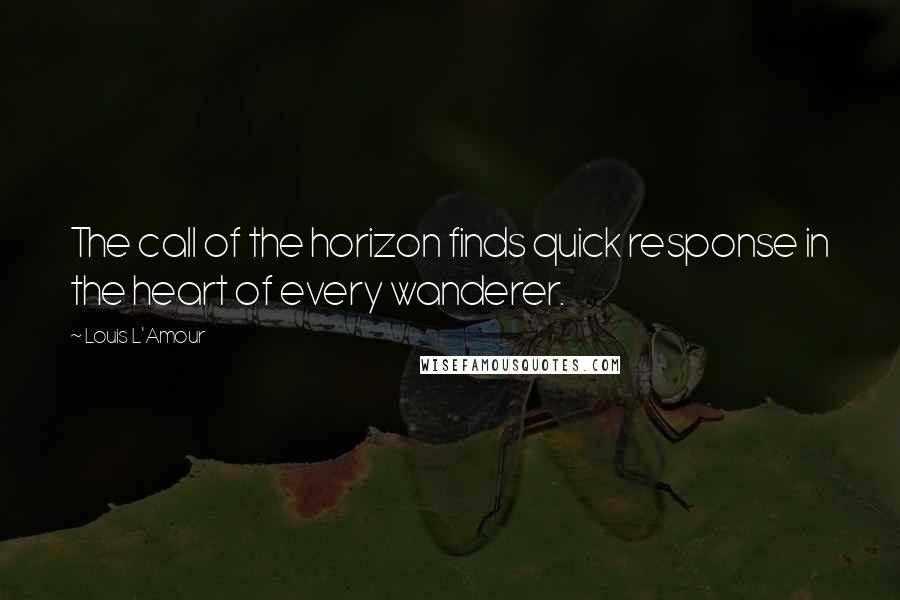 Louis L'Amour Quotes: The call of the horizon finds quick response in the heart of every wanderer.