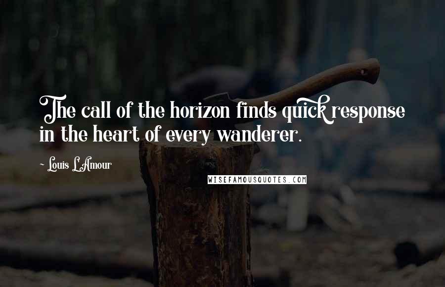 Louis L'Amour Quotes: The call of the horizon finds quick response in the heart of every wanderer.