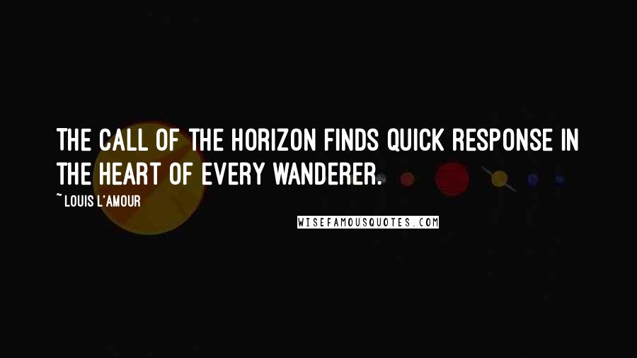 Louis L'Amour Quotes: The call of the horizon finds quick response in the heart of every wanderer.