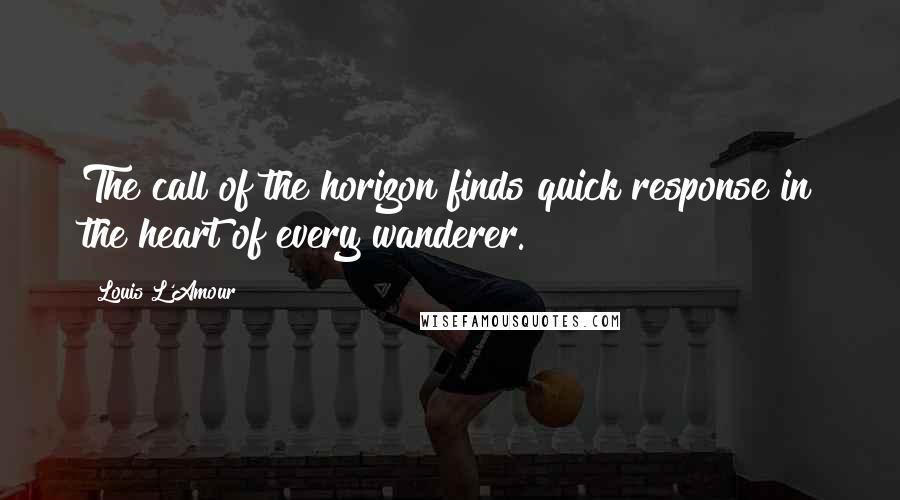 Louis L'Amour Quotes: The call of the horizon finds quick response in the heart of every wanderer.