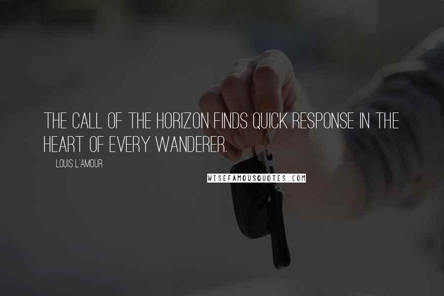 Louis L'Amour Quotes: The call of the horizon finds quick response in the heart of every wanderer.