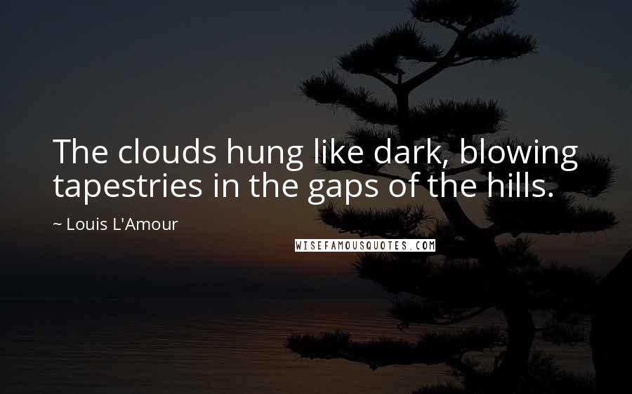 Louis L'Amour Quotes: The clouds hung like dark, blowing tapestries in the gaps of the hills.