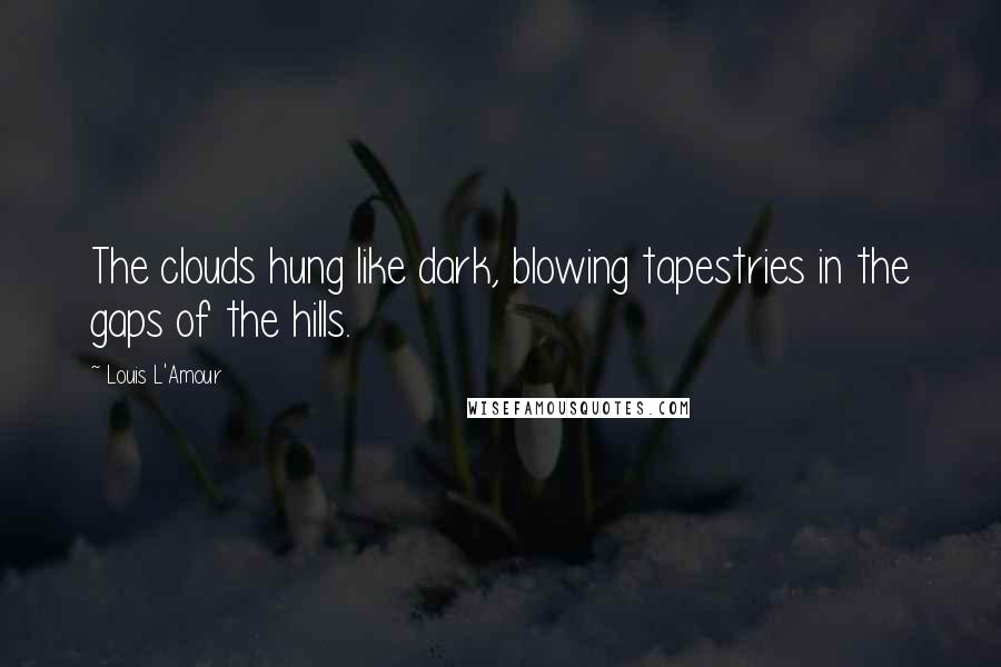 Louis L'Amour Quotes: The clouds hung like dark, blowing tapestries in the gaps of the hills.