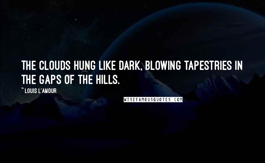 Louis L'Amour Quotes: The clouds hung like dark, blowing tapestries in the gaps of the hills.