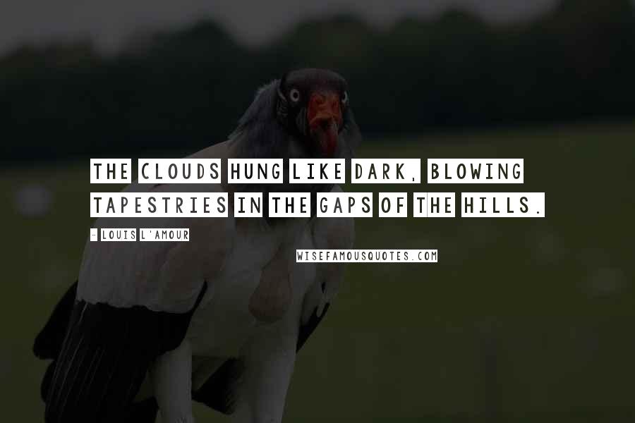 Louis L'Amour Quotes: The clouds hung like dark, blowing tapestries in the gaps of the hills.