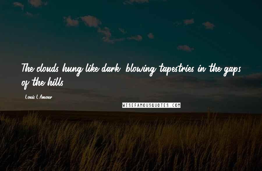 Louis L'Amour Quotes: The clouds hung like dark, blowing tapestries in the gaps of the hills.
