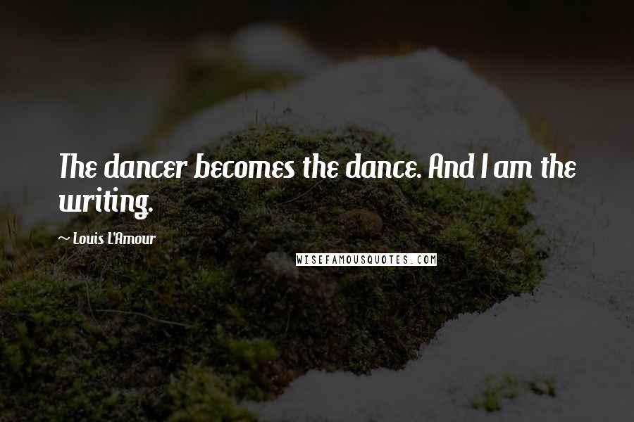 Louis L'Amour Quotes: The dancer becomes the dance. And I am the writing.