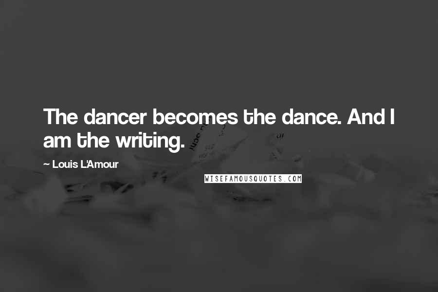 Louis L'Amour Quotes: The dancer becomes the dance. And I am the writing.