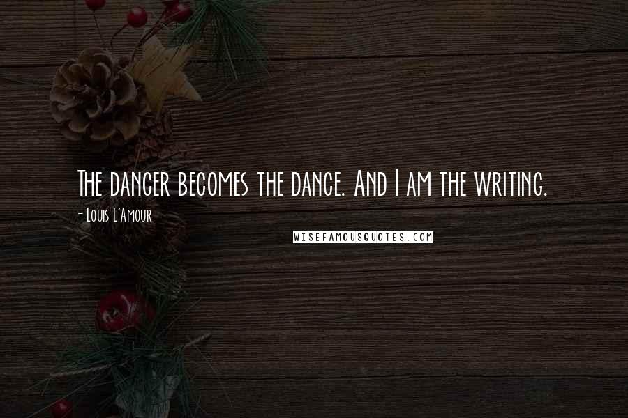 Louis L'Amour Quotes: The dancer becomes the dance. And I am the writing.