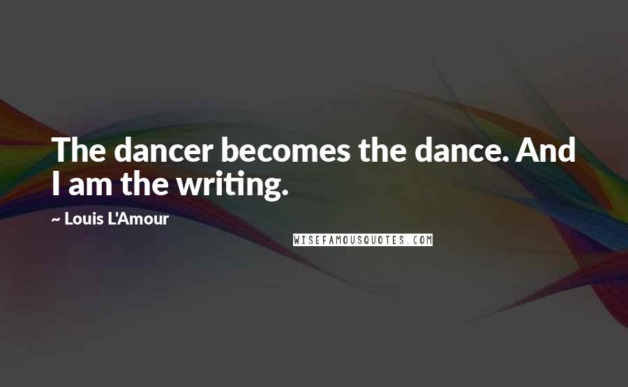 Louis L'Amour Quotes: The dancer becomes the dance. And I am the writing.