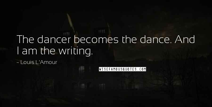 Louis L'Amour Quotes: The dancer becomes the dance. And I am the writing.