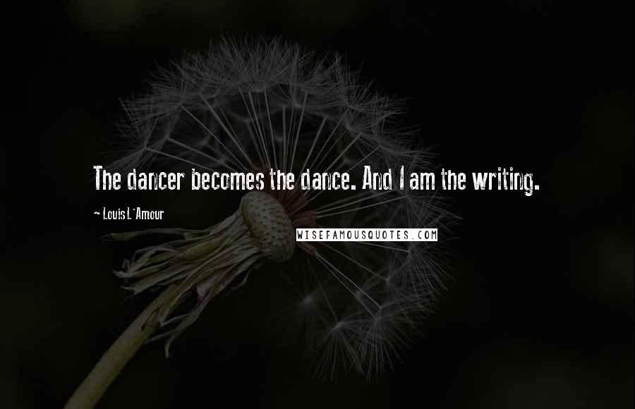 Louis L'Amour Quotes: The dancer becomes the dance. And I am the writing.