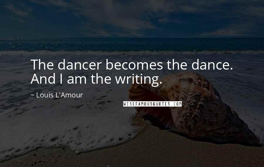 Louis L'Amour Quotes: The dancer becomes the dance. And I am the writing.