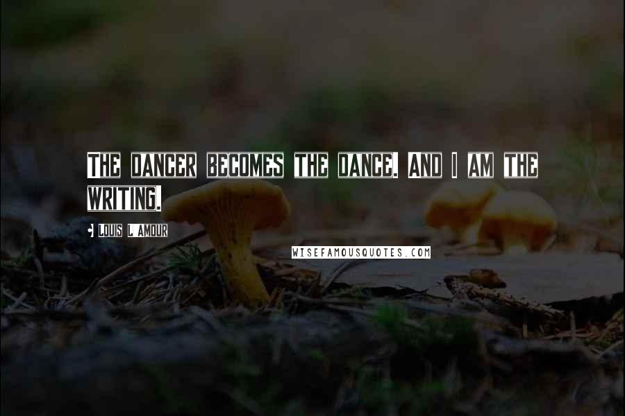 Louis L'Amour Quotes: The dancer becomes the dance. And I am the writing.