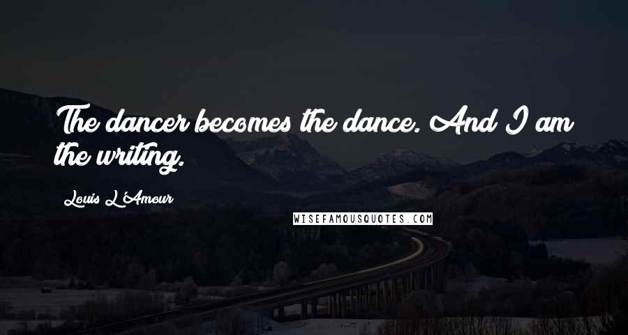 Louis L'Amour Quotes: The dancer becomes the dance. And I am the writing.