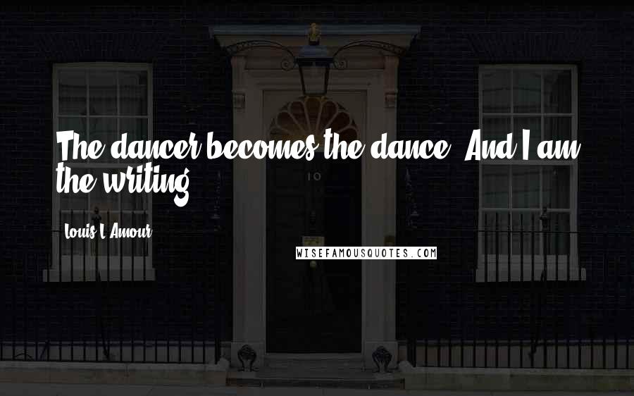Louis L'Amour Quotes: The dancer becomes the dance. And I am the writing.