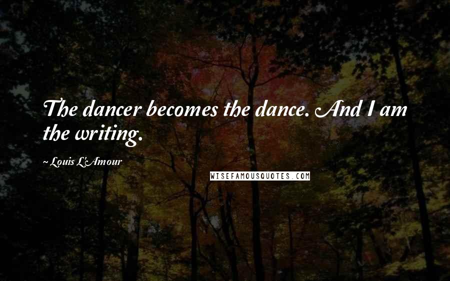 Louis L'Amour Quotes: The dancer becomes the dance. And I am the writing.