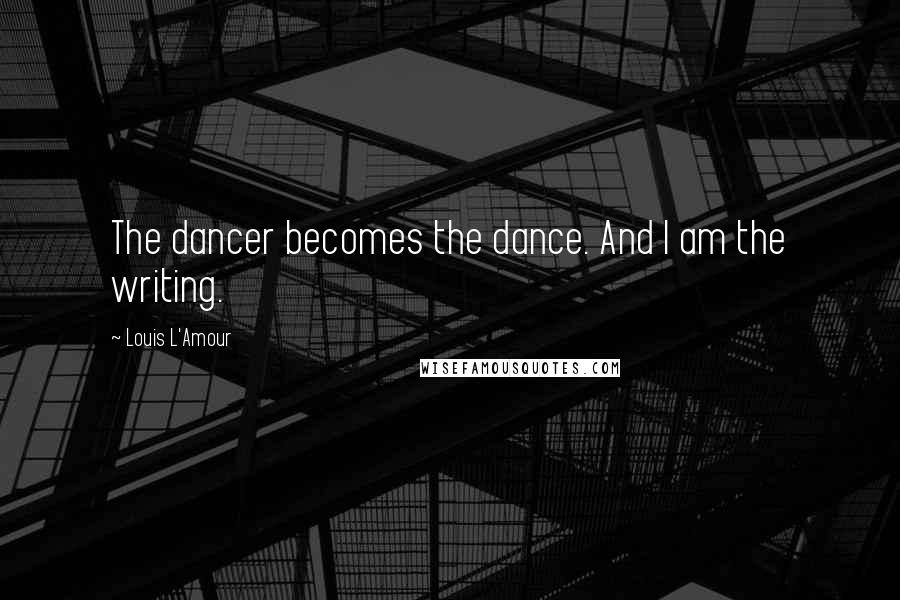 Louis L'Amour Quotes: The dancer becomes the dance. And I am the writing.