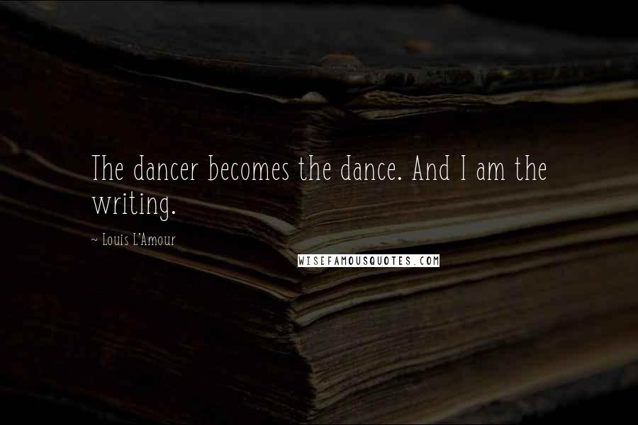 Louis L'Amour Quotes: The dancer becomes the dance. And I am the writing.