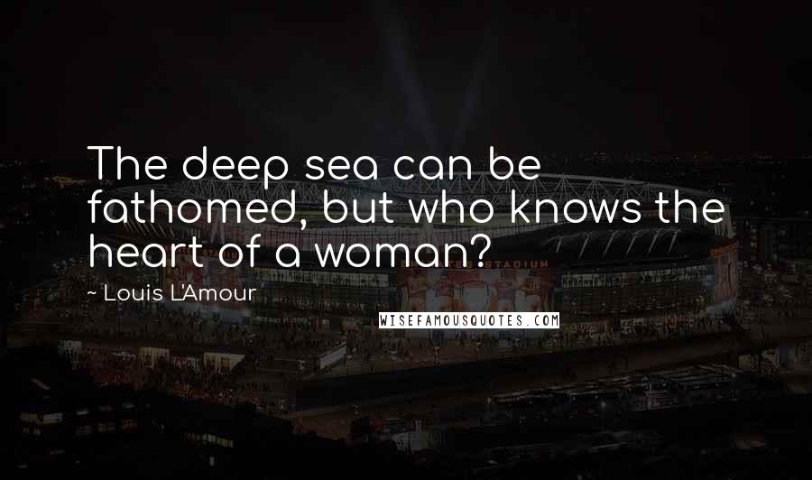 Louis L'Amour Quotes: The deep sea can be fathomed, but who knows the heart of a woman?