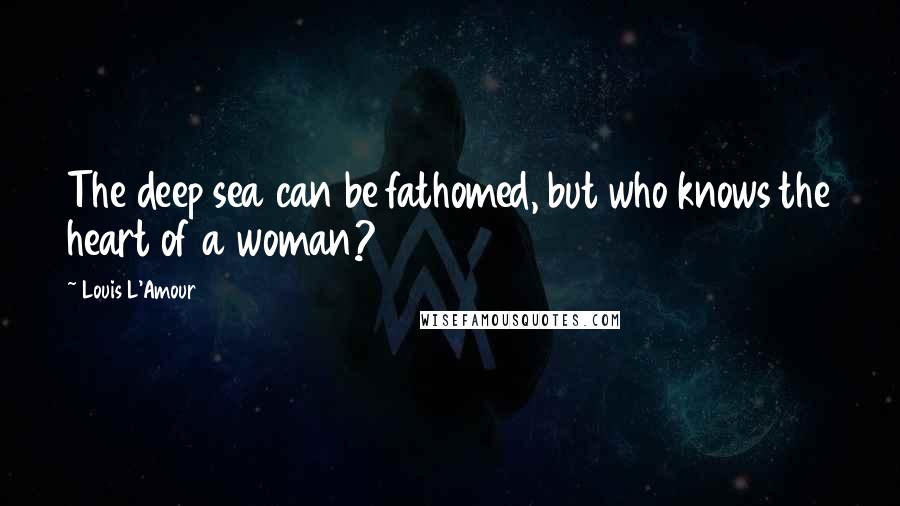 Louis L'Amour Quotes: The deep sea can be fathomed, but who knows the heart of a woman?