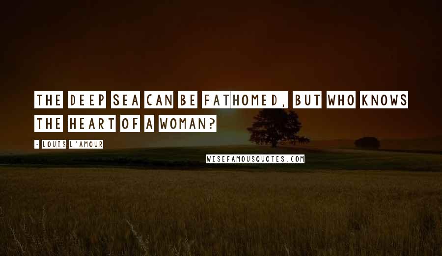 Louis L'Amour Quotes: The deep sea can be fathomed, but who knows the heart of a woman?