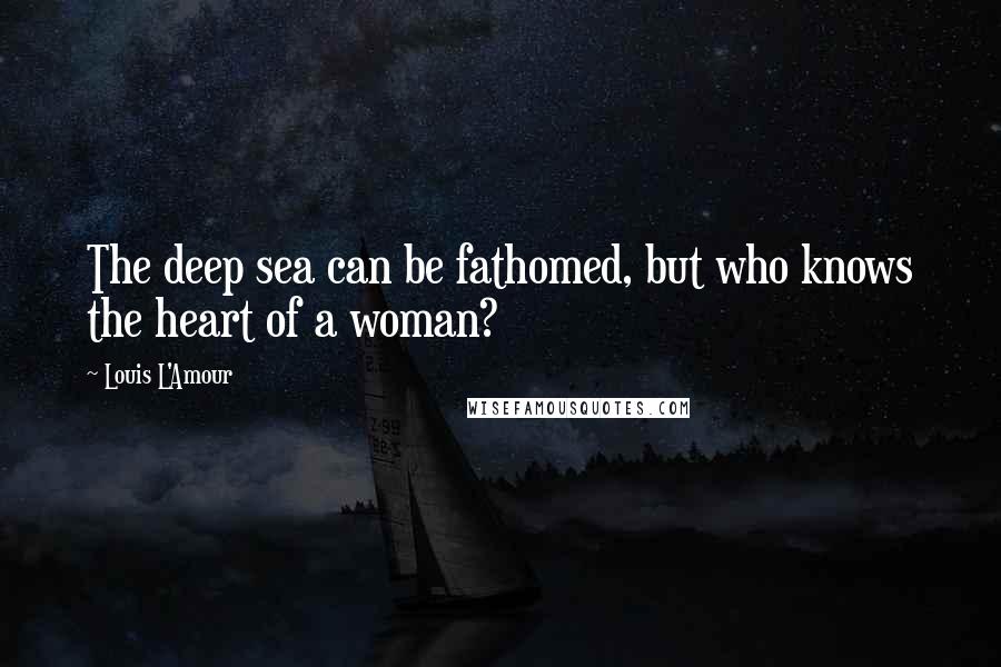 Louis L'Amour Quotes: The deep sea can be fathomed, but who knows the heart of a woman?