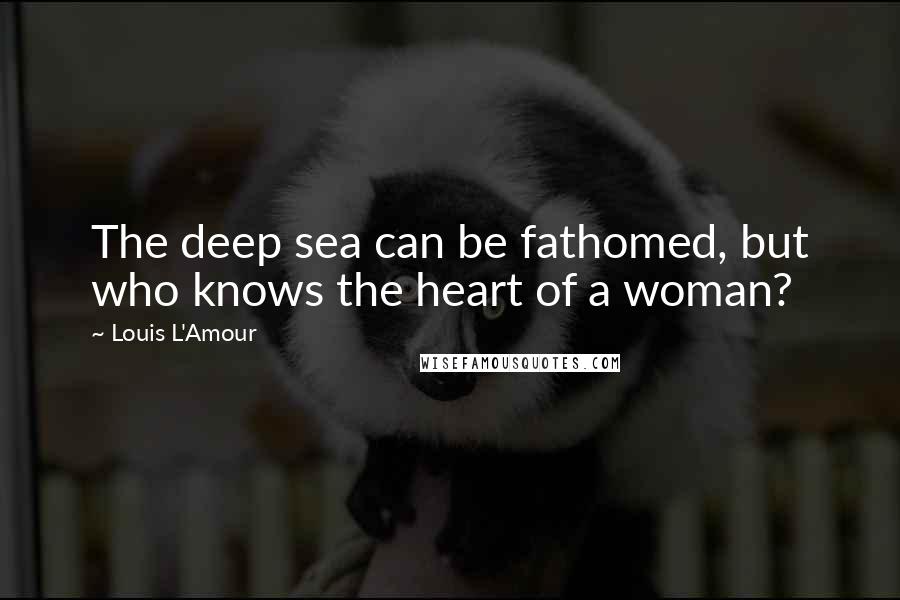 Louis L'Amour Quotes: The deep sea can be fathomed, but who knows the heart of a woman?