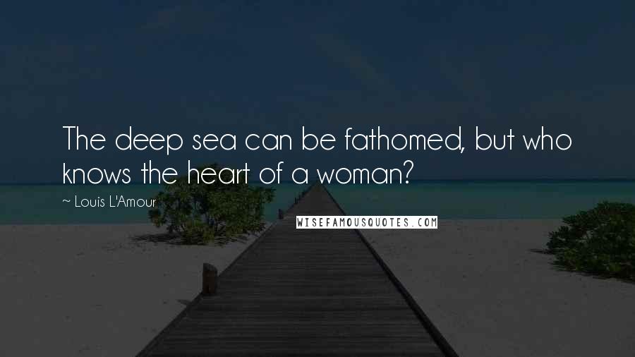 Louis L'Amour Quotes: The deep sea can be fathomed, but who knows the heart of a woman?