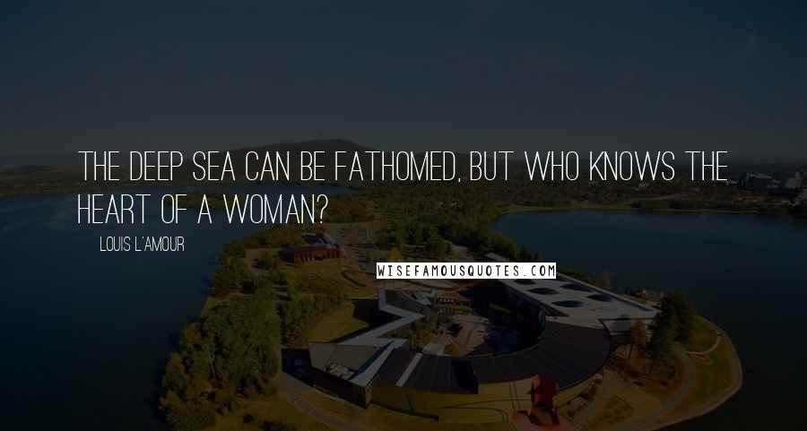Louis L'Amour Quotes: The deep sea can be fathomed, but who knows the heart of a woman?