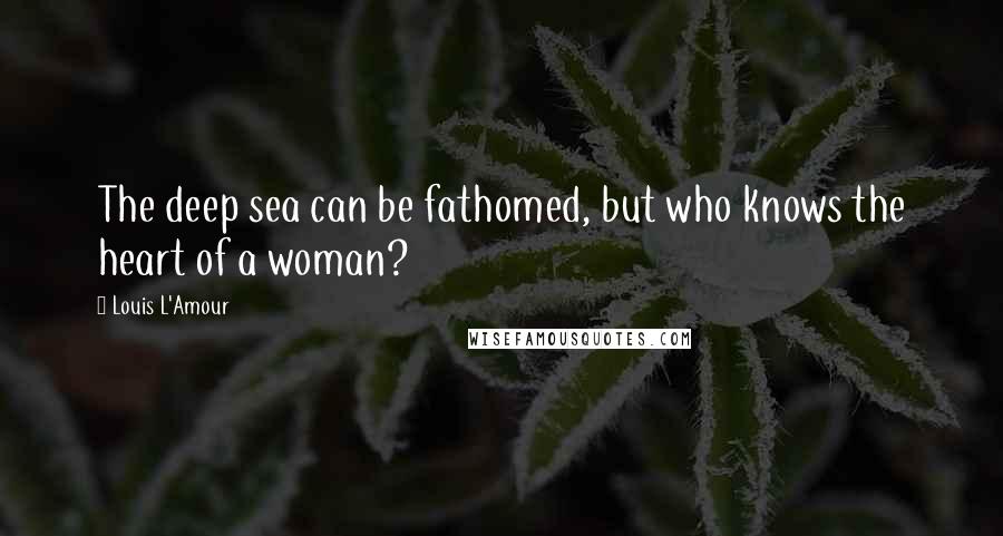 Louis L'Amour Quotes: The deep sea can be fathomed, but who knows the heart of a woman?