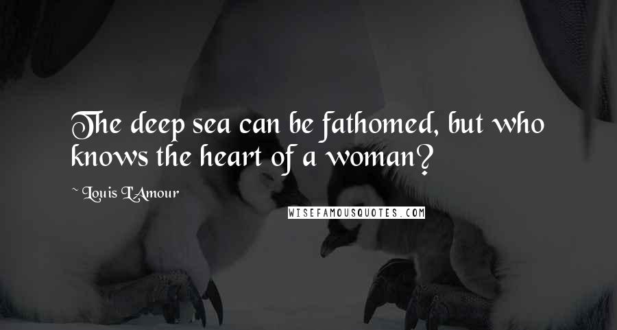 Louis L'Amour Quotes: The deep sea can be fathomed, but who knows the heart of a woman?