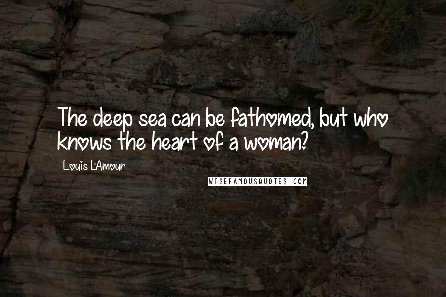 Louis L'Amour Quotes: The deep sea can be fathomed, but who knows the heart of a woman?