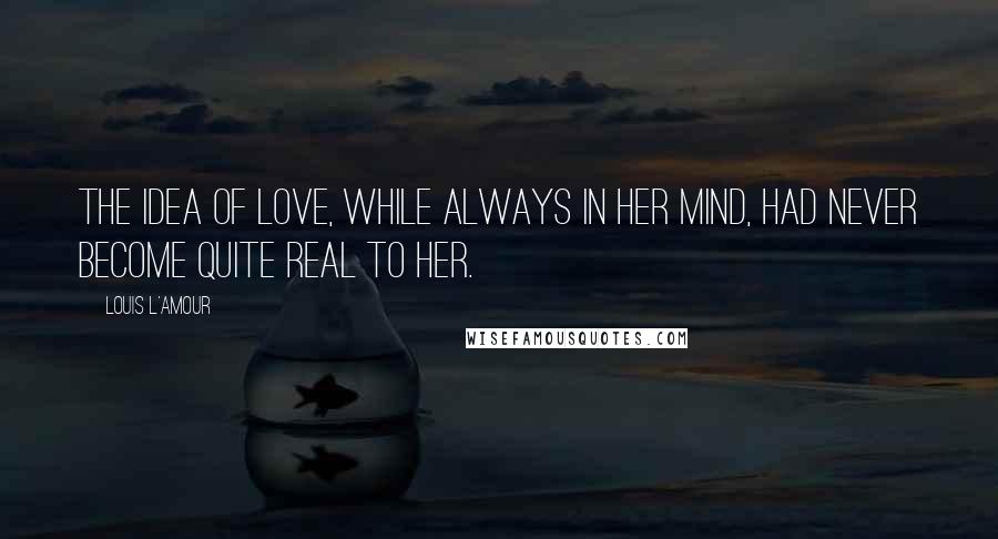 Louis L'Amour Quotes: The idea of love, while always in her mind, had never become quite real to her.