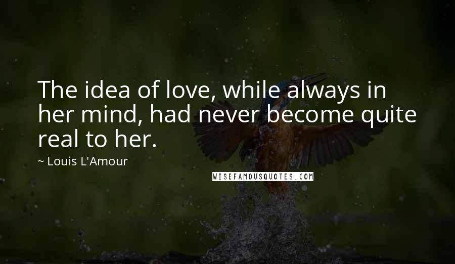 Louis L'Amour Quotes: The idea of love, while always in her mind, had never become quite real to her.