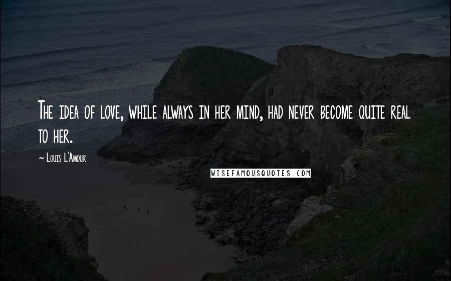 Louis L'Amour Quotes: The idea of love, while always in her mind, had never become quite real to her.