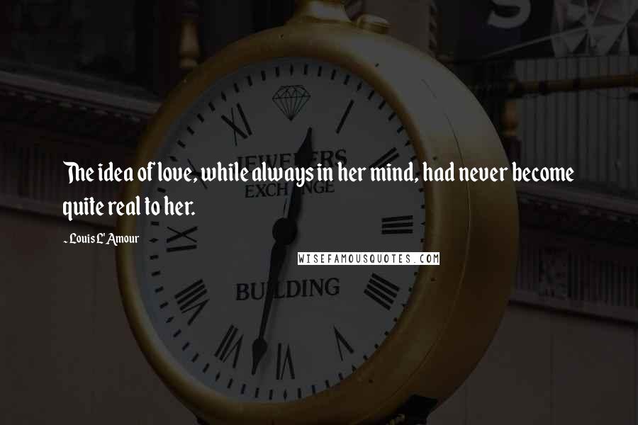 Louis L'Amour Quotes: The idea of love, while always in her mind, had never become quite real to her.
