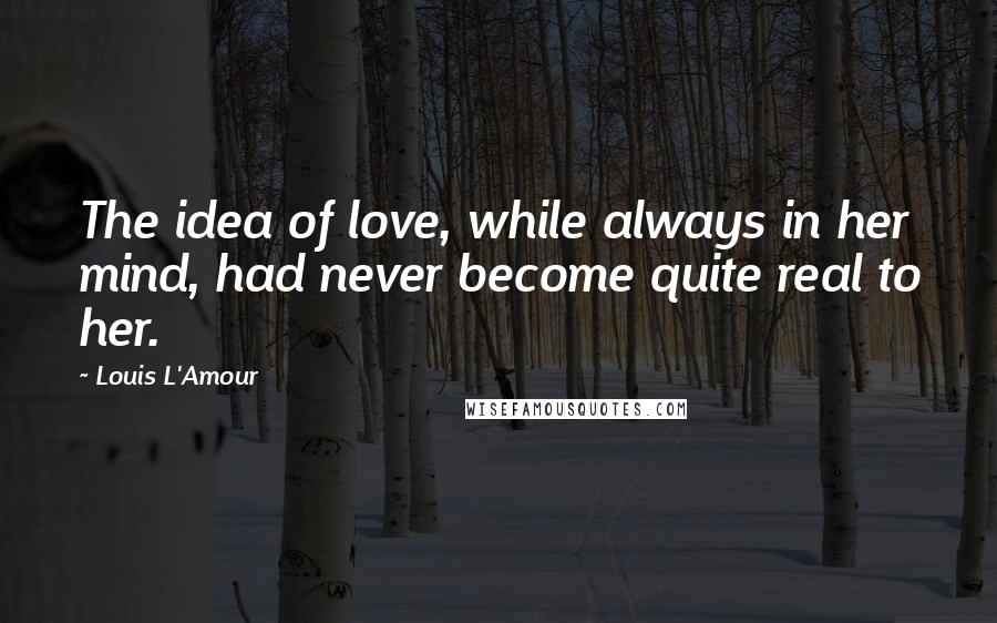 Louis L'Amour Quotes: The idea of love, while always in her mind, had never become quite real to her.