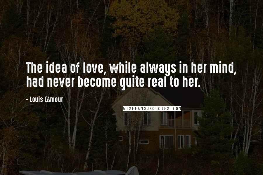Louis L'Amour Quotes: The idea of love, while always in her mind, had never become quite real to her.