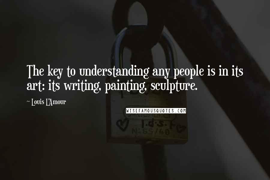 Louis L'Amour Quotes: The key to understanding any people is in its art: its writing, painting, sculpture.