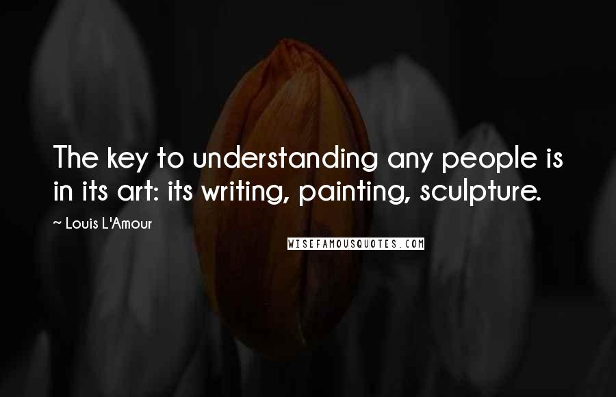 Louis L'Amour Quotes: The key to understanding any people is in its art: its writing, painting, sculpture.