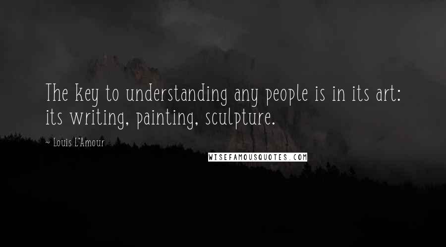 Louis L'Amour Quotes: The key to understanding any people is in its art: its writing, painting, sculpture.