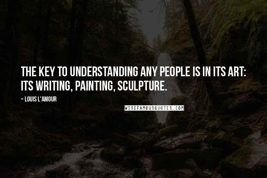 Louis L'Amour Quotes: The key to understanding any people is in its art: its writing, painting, sculpture.