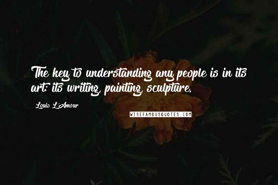 Louis L'Amour Quotes: The key to understanding any people is in its art: its writing, painting, sculpture.